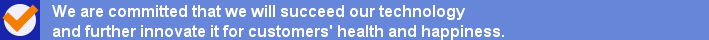 We are committed that we will succeed our technology and further innovate it for customers' health and happiness.